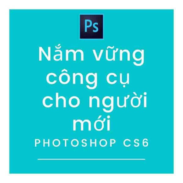 Photoshop CS6-Nắm vững các công cụ cho người mới