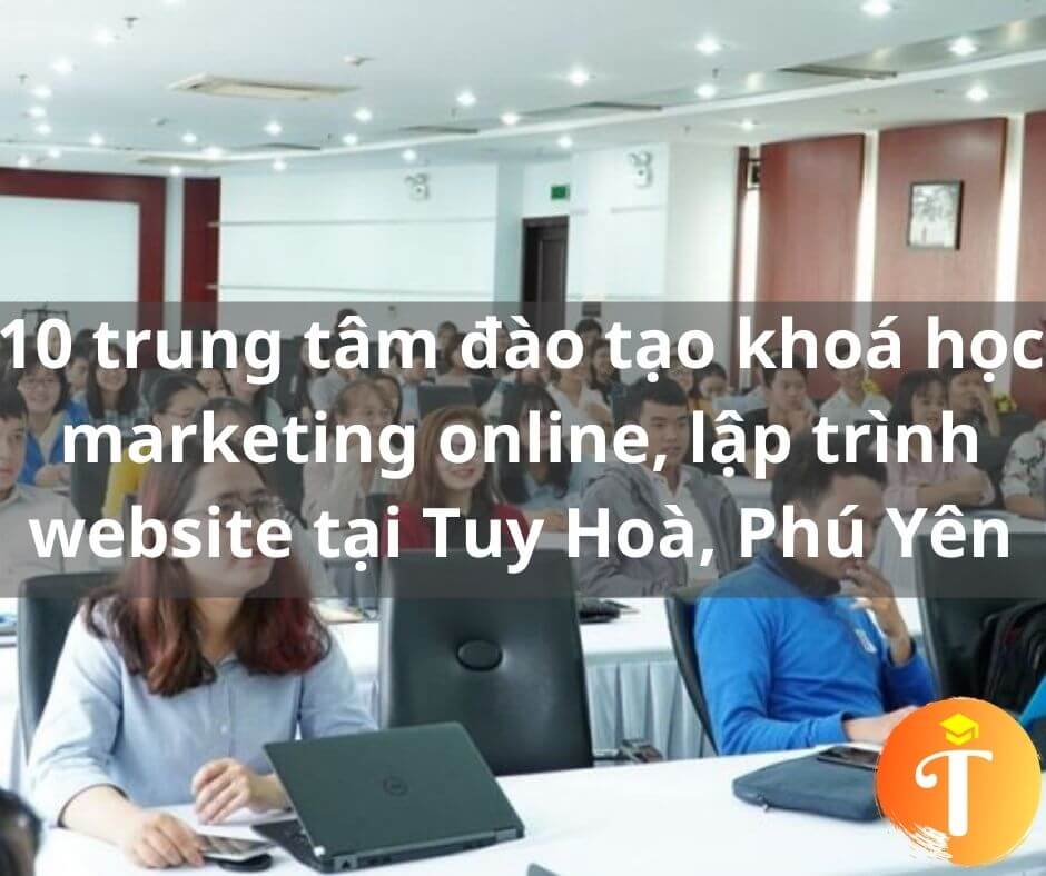 10 trung tâm đào tạo khoá học marketing online, lập trình website tại Tuy Hoà, Phú Yên