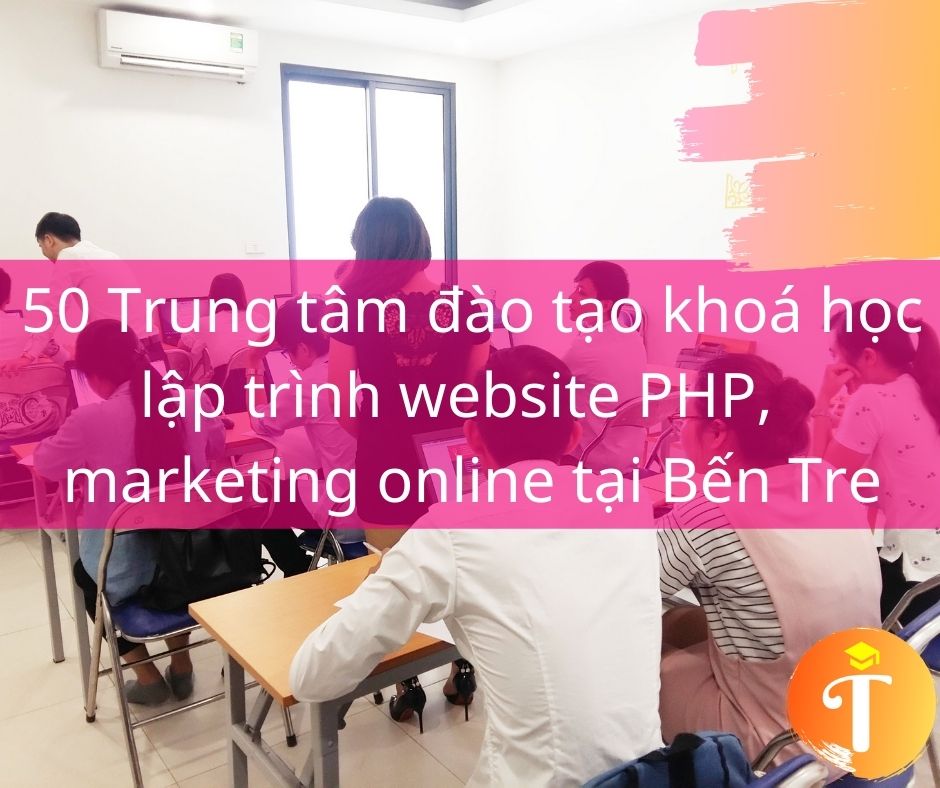 50 Trung tâm đào tạo khoá học lập trình website PHP, marketing online, thiết kế đồ hoạ tại Bến Tre