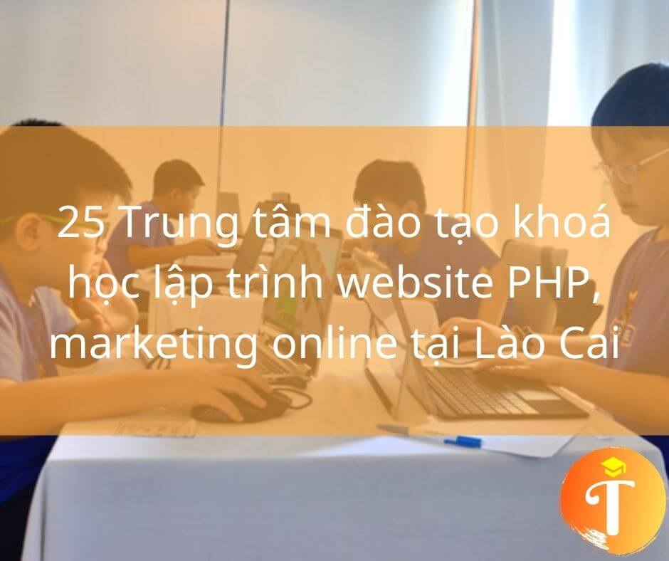 25 Trung tâm đào tạo khoá học lập trình website PHP, marketing online tại Lào Cai