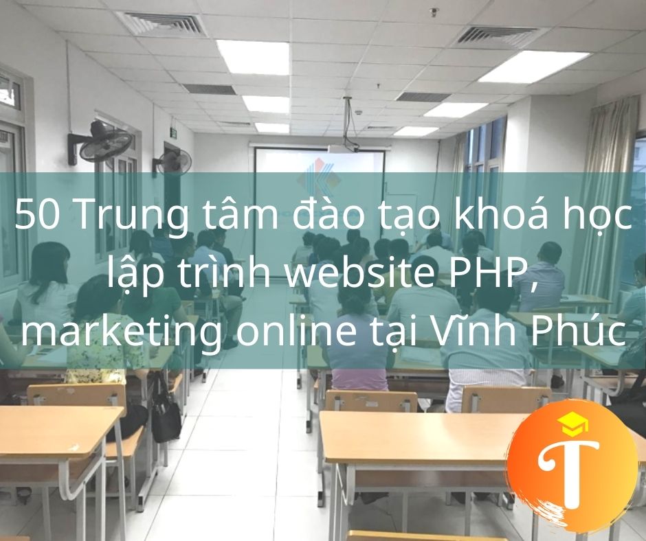 50 Trung tâm đào tạo khoá học lập trình website PHP, marketing online tại Vĩnh Phúc